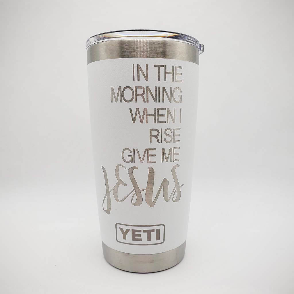 In the Morning When I Rise Give Me Jesus - Christian Engraved YETI Tumbler